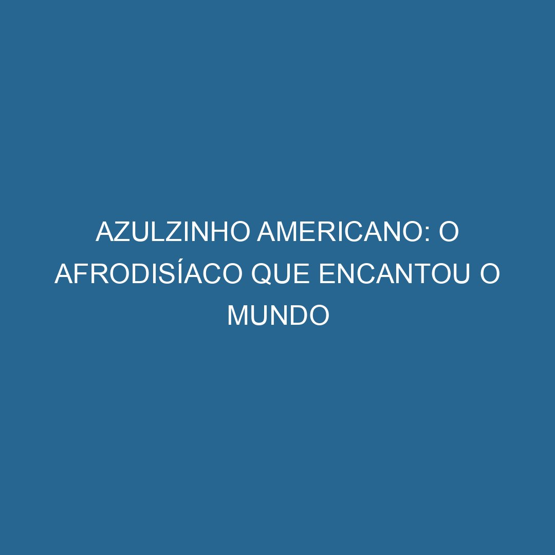 Azulzinho Americano: O Afrodisíaco que Encantou o Mundo