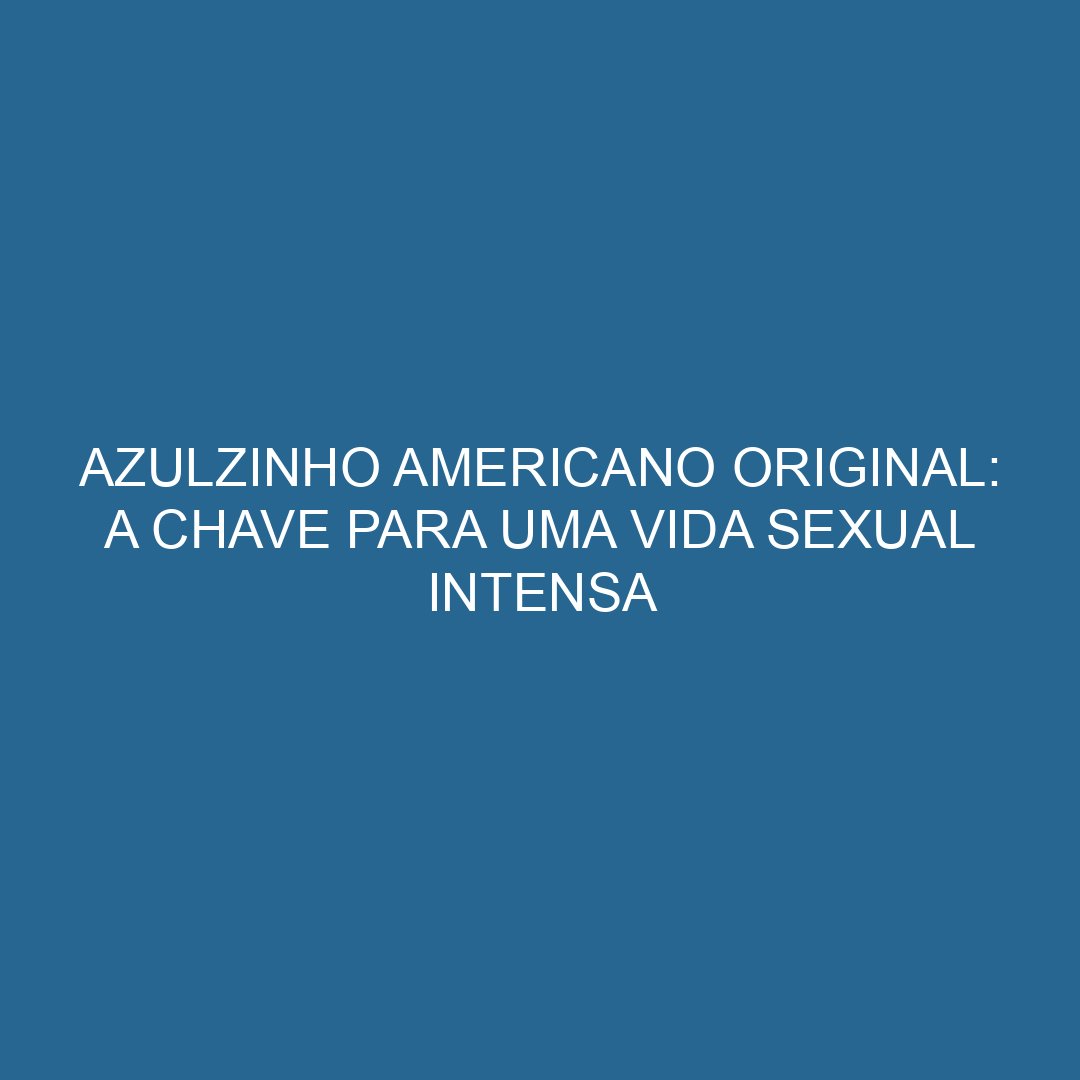 Azulzinho Americano Original: A Chave para uma Vida Sexual Intensa