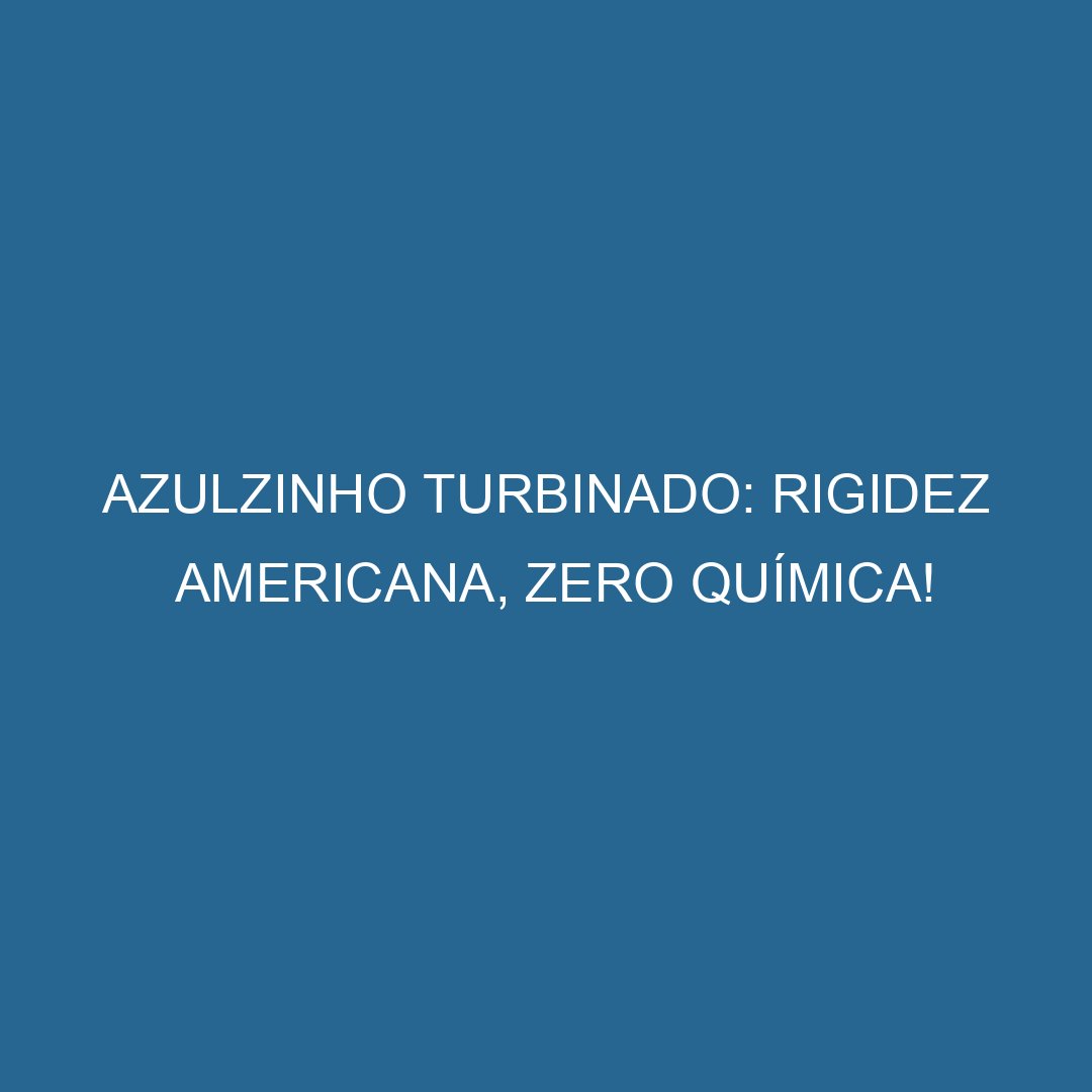 Azulzinho ​Turbinado: Rigidez Americana, Zero Química!