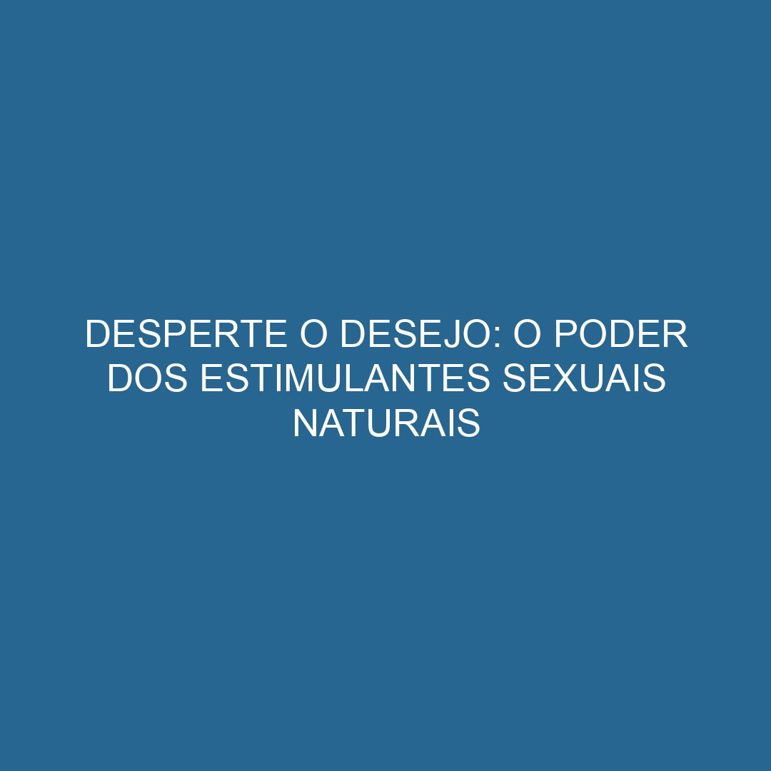 Desperte o Desejo: O Poder dos Estimulantes Sexuais Naturais